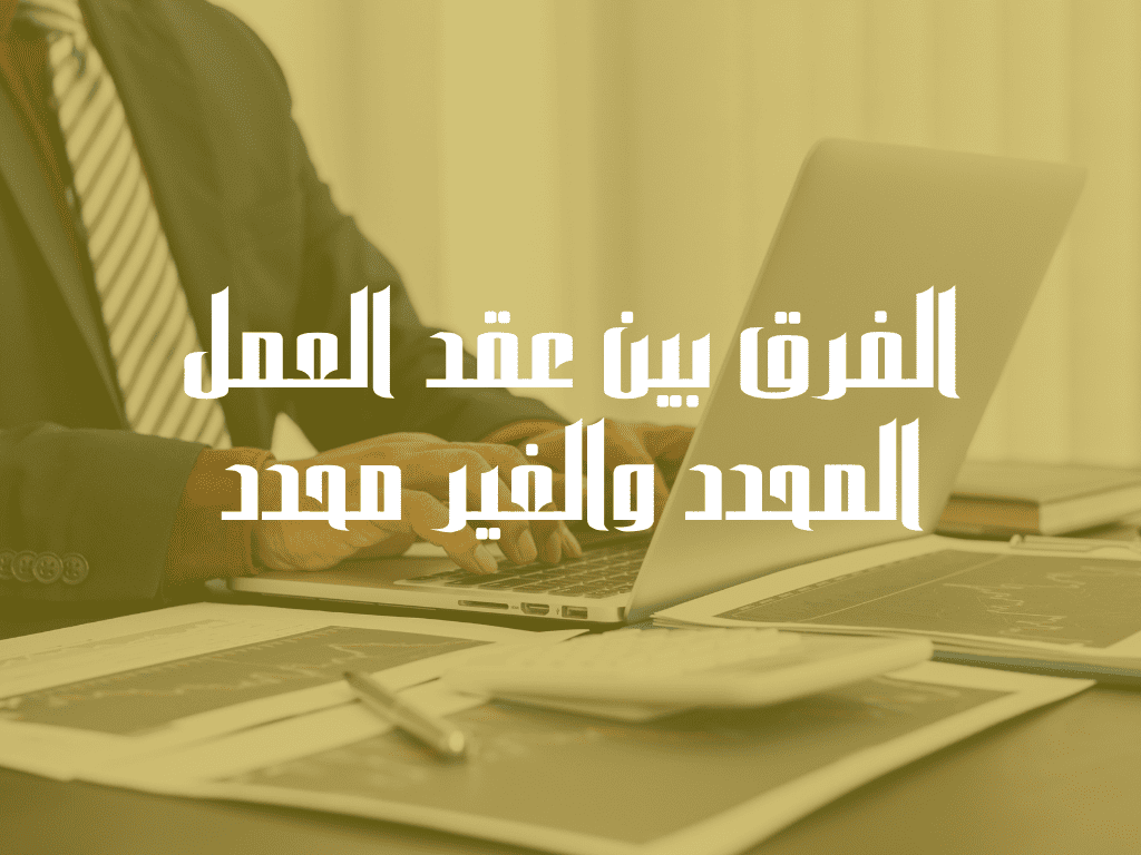 الفرق بين عقد العمل المحدد والغير محدد